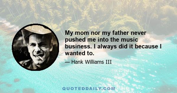 My mom nor my father never pushed me into the music business. I always did it because I wanted to.