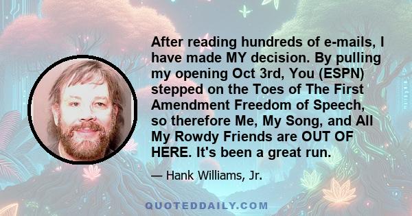 After reading hundreds of e-mails, I have made MY decision. By pulling my opening Oct 3rd, You (ESPN) stepped on the Toes of The First Amendment Freedom of Speech, so therefore Me, My Song, and All My Rowdy Friends are