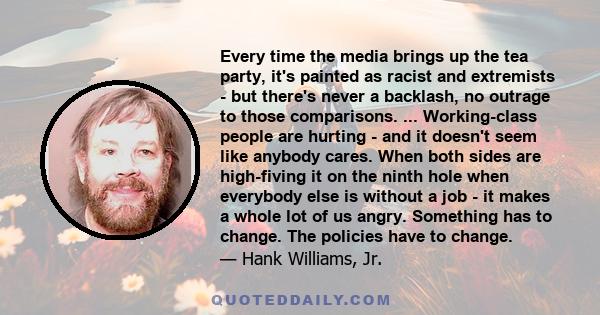 Every time the media brings up the tea party, it's painted as racist and extremists - but there's never a backlash, no outrage to those comparisons. ... Working-class people are hurting - and it doesn't seem like