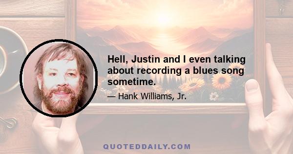 Hell, Justin and I even talking about recording a blues song sometime.