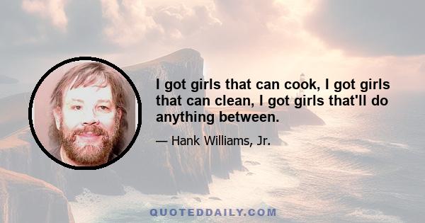 I got girls that can cook, I got girls that can clean, I got girls that'll do anything between.