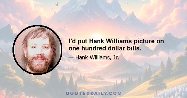 I'd put Hank Williams picture on one hundred dollar bills.