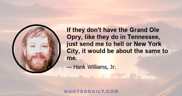 If they don't have the Grand Ole Opry, like they do in Tennessee, just send me to hell or New York City, it would be about the same to me.