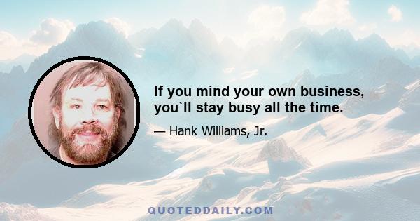 If you mind your own business, you`ll stay busy all the time.