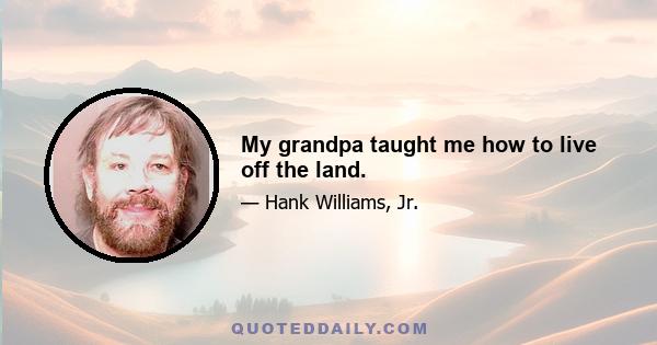 My grandpa taught me how to live off the land.