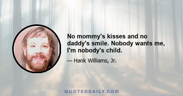 No mommy's kisses and no daddy's smile. Nobody wants me, I'm nobody's child.