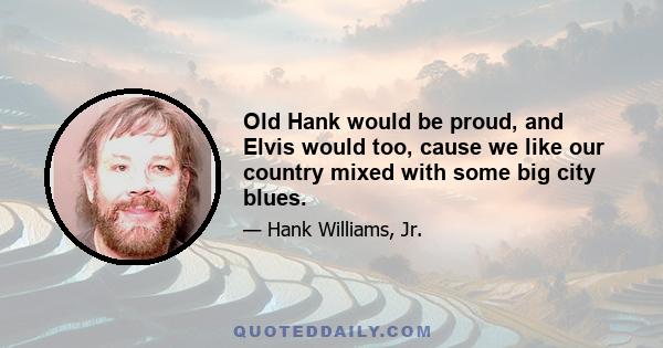 Old Hank would be proud, and Elvis would too, cause we like our country mixed with some big city blues.