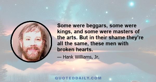 Some were beggars, some were kings, and some were masters of the arts. But in their shame they're all the same, these men with broken hearts.