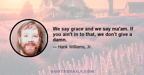 We say grace and we say ma'am. If you ain't in to that, we don't give a damn.