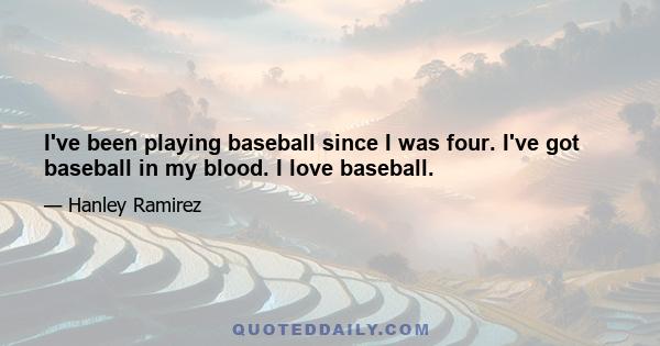 I've been playing baseball since I was four. I've got baseball in my blood. I love baseball.