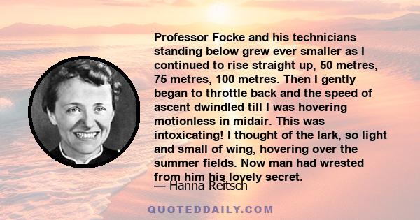 Professor Focke and his technicians standing below grew ever smaller as I continued to rise straight up, 50 metres, 75 metres, 100 metres. Then I gently began to throttle back and the speed of ascent dwindled till I was 