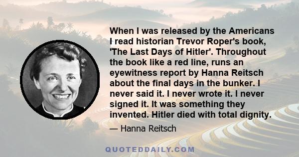 When I was released by the Americans I read historian Trevor Roper's book, 'The Last Days of Hitler'. Throughout the book like a red line, runs an eyewitness report by Hanna Reitsch about the final days in the bunker. I 