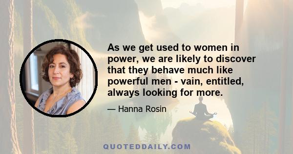 As we get used to women in power, we are likely to discover that they behave much like powerful men - vain, entitled, always looking for more.