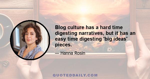 Blog culture has a hard time digesting narratives, but it has an easy time digesting 'big ideas' pieces.