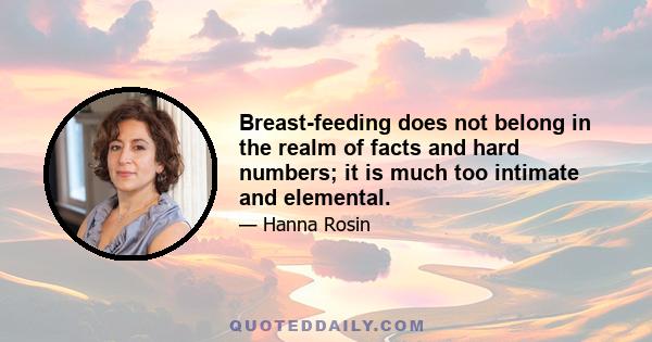 Breast-feeding does not belong in the realm of facts and hard numbers; it is much too intimate and elemental.