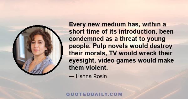 Every new medium has, within a short time of its introduction, been condemned as a threat to young people. Pulp novels would destroy their morals, TV would wreck their eyesight, video games would make them violent.