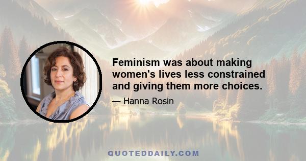 Feminism was about making women's lives less constrained and giving them more choices.