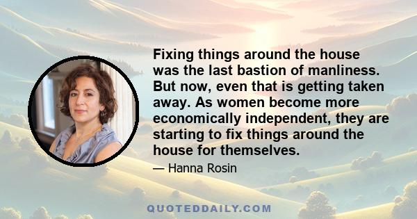 Fixing things around the house was the last bastion of manliness. But now, even that is getting taken away. As women become more economically independent, they are starting to fix things around the house for themselves.