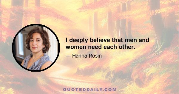 I deeply believe that men and women need each other.