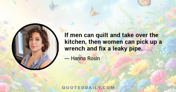 If men can quilt and take over the kitchen, then women can pick up a wrench and fix a leaky pipe.