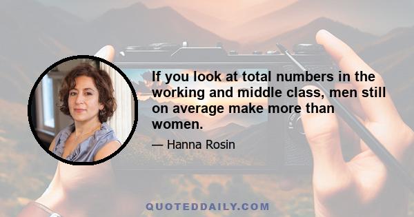 If you look at total numbers in the working and middle class, men still on average make more than women.