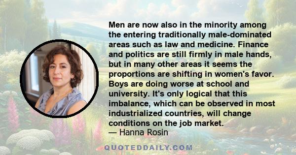 Men are now also in the minority among the entering traditionally male-dominated areas such as law and medicine. Finance and politics are still firmly in male hands, but in many other areas it seems the proportions are