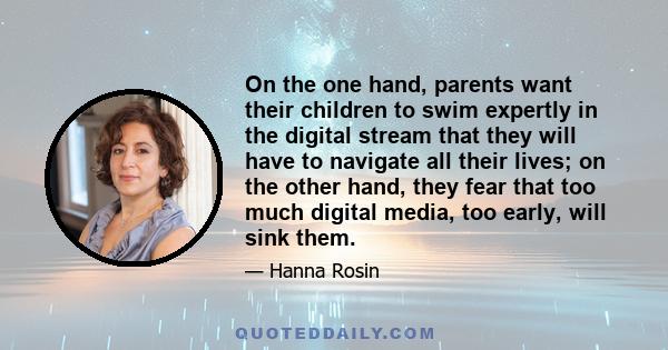 On the one hand, parents want their children to swim expertly in the digital stream that they will have to navigate all their lives; on the other hand, they fear that too much digital media, too early, will sink them.