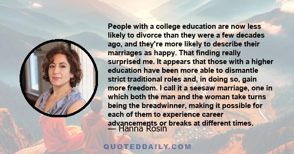 People with a college education are now less likely to divorce than they were a few decades ago, and they're more likely to describe their marriages as happy. That finding really surprised me. It appears that those with 