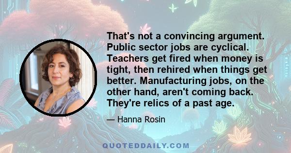 That's not a convincing argument. Public sector jobs are cyclical. Teachers get fired when money is tight, then rehired when things get better. Manufacturing jobs, on the other hand, aren't coming back. They're relics