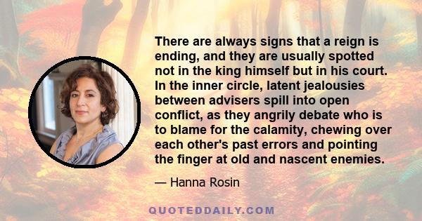 There are always signs that a reign is ending, and they are usually spotted not in the king himself but in his court. In the inner circle, latent jealousies between advisers spill into open conflict, as they angrily