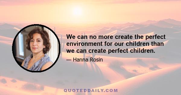 We can no more create the perfect environment for our children than we can create perfect children.