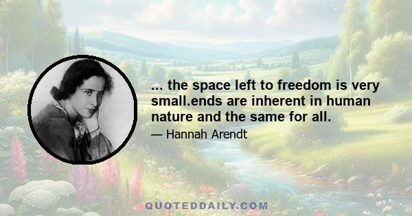 ... the space left to freedom is very small.ends are inherent in human nature and the same for all.