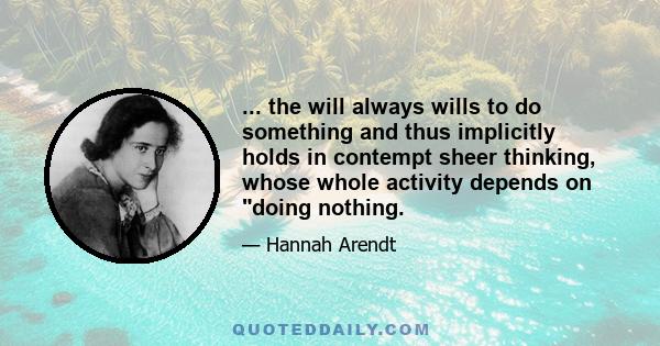 ... the will always wills to do something and thus implicitly holds in contempt sheer thinking, whose whole activity depends on doing nothing.