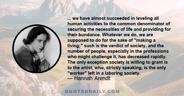 ... we have almost succeeded in leveling all human activities to the common denominator of securing the necessities of life and providing for their bundance. Whatever we do, we are supposed to do for the sake of making