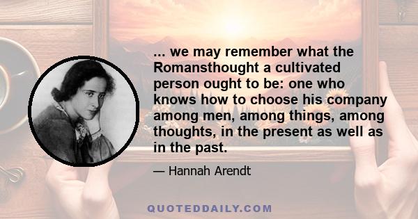 ... we may remember what the Romansthought a cultivated person ought to be: one who knows how to choose his company among men, among things, among thoughts, in the present as well as in the past.