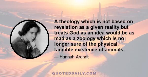 A theology which is not based on revelation as a given reality but treats God as an idea would be as mad as a zoology which is no longer sure of the physical, tangible existence of animals.