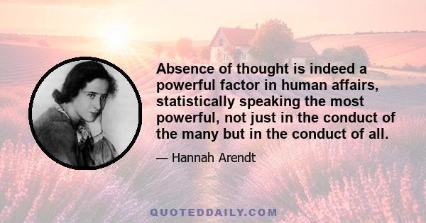 Absence of thought is indeed a powerful factor in human affairs, statistically speaking the most powerful, not just in the conduct of the many but in the conduct of all.