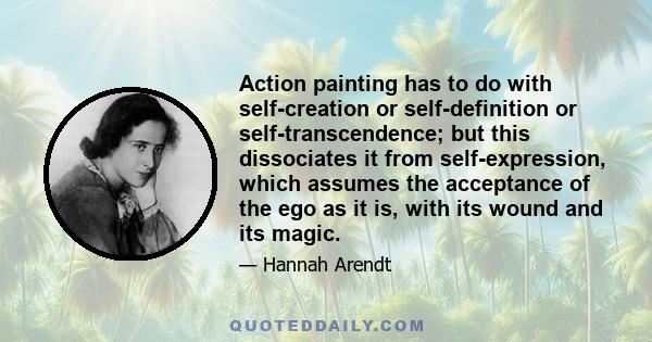 Action painting has to do with self-creation or self-definition or self-transcendence; but this dissociates it from self-expression, which assumes the acceptance of the ego as it is, with its wound and its magic.