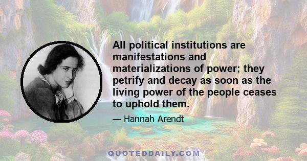 All political institutions are manifestations and materializations of power; they petrify and decay as soon as the living power of the people ceases to uphold them.