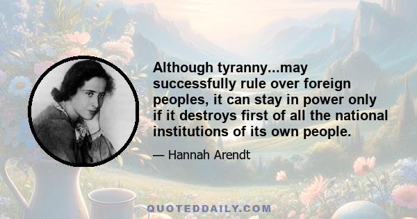 Although tyranny...may successfully rule over foreign peoples, it can stay in power only if it destroys first of all the national institutions of its own people.