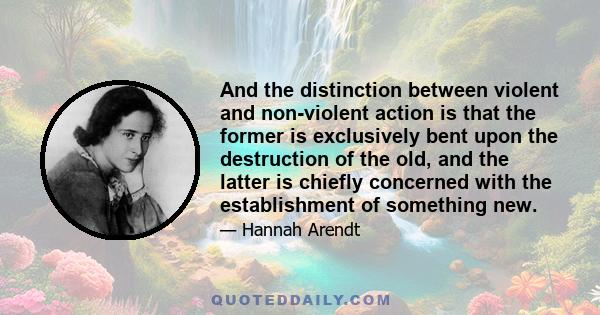 And the distinction between violent and non-violent action is that the former is exclusively bent upon the destruction of the old, and the latter is chiefly concerned with the establishment of something new.