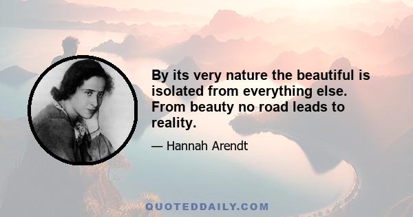 By its very nature the beautiful is isolated from everything else. From beauty no road leads to reality.