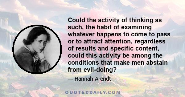 Could the activity of thinking as such, the habit of examining whatever happens to come to pass or to attract attention, regardless of results and specific content, could this activity be among the conditions that make