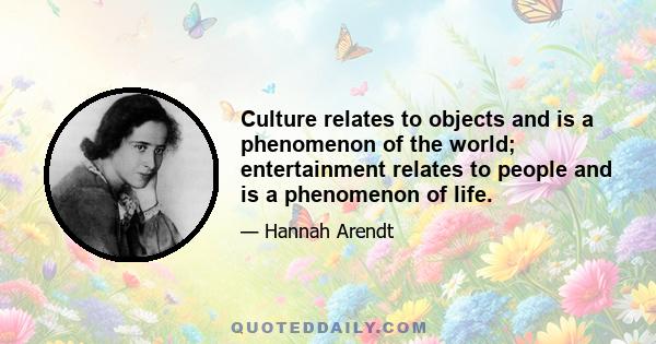 Culture relates to objects and is a phenomenon of the world; entertainment relates to people and is a phenomenon of life.