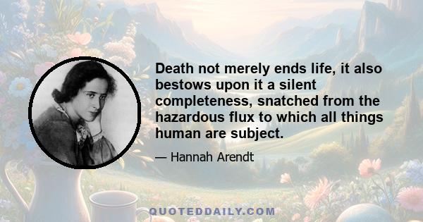 Death not merely ends life, it also bestows upon it a silent completeness, snatched from the hazardous flux to which all things human are subject.