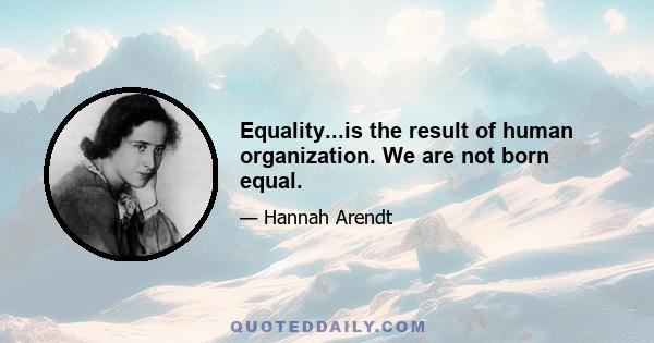 Equality...is the result of human organization. We are not born equal.