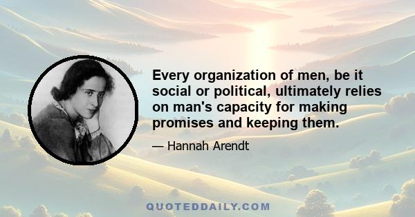 Every organization of men, be it social or political, ultimately relies on man's capacity for making promises and keeping them.