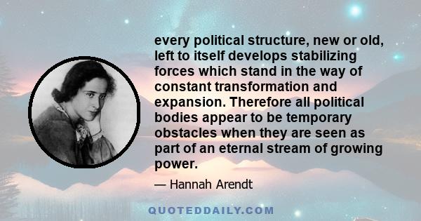 every political structure, new or old, left to itself develops stabilizing forces which stand in the way of constant transformation and expansion. Therefore all political bodies appear to be temporary obstacles when