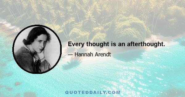 Every thought is an afterthought.