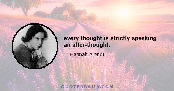 every thought is strictly speaking an after-thought.